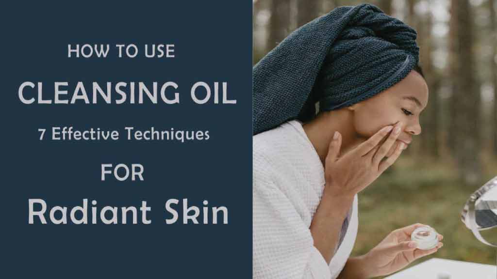 What is Cleansing Oil and How to Use It: 7 Effective Techniques